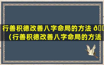 行善积德改善八字命局的方法 🐝 （行善积德改善八字命局的方法是什么）